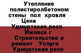Утепление полистиролбетоном стены, пол, кровля › Цена ­ 3 500 - Удмуртская респ., Ижевск г. Строительство и ремонт » Услуги   . Удмуртская респ.,Ижевск г.